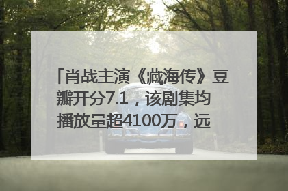 肖战主演《藏海传》豆瓣开分7.1，该剧集均播放量超4100万，远超第二名《折腰》